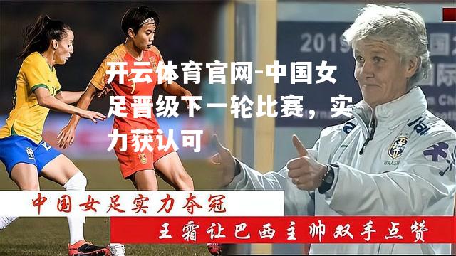 开云体育官网-中国女足晋级下一轮比赛，实力获认可