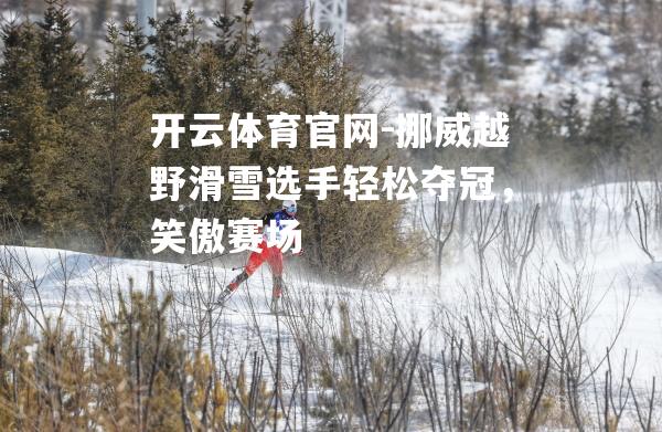 挪威越野滑雪选手轻松夺冠，笑傲赛场