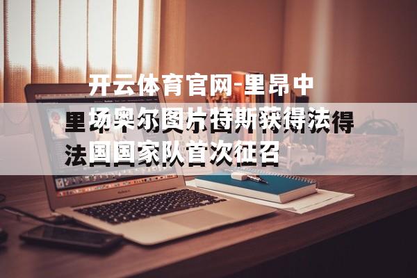 里昂中场奥尔图片特斯获得法国国家队首次征召